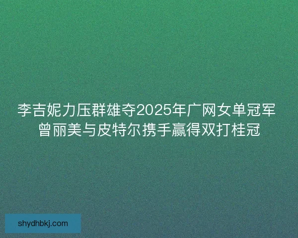 李吉妮力压群雄夺2025年广网女单冠军 曾丽美与皮特尔携手赢得双打桂冠