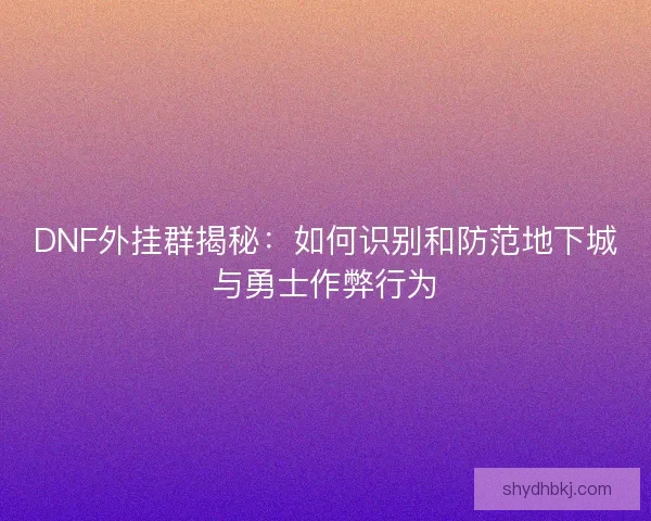 DNF外挂群揭秘：如何识别和防范地下城与勇士作弊行为