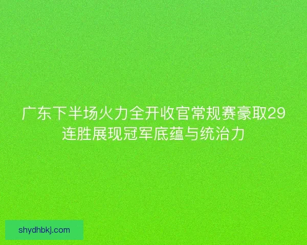 广东下半场火力全开收官常规赛豪取29连胜展现冠军底蕴与统治力